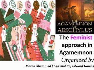 The Feminist
approach in
Agamemnon
Organized by
Morad Ahammad khan And Raj Edward Gomes
 