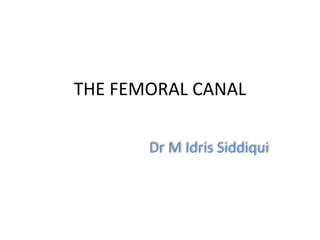 THE FEMORAL CANAL
Dr M Idris Siddiqui
 