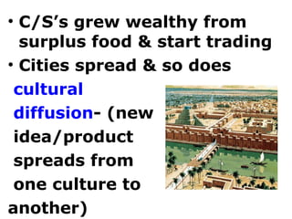 C/S’s grew wealthy from surplus food & start trading Cities spread & so does cultural  diffusion - (new  idea/product  spreads from  one culture to  another) 