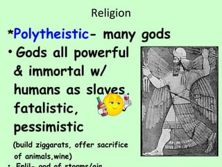 Religion * Polytheistic - many gods Gods all powerful & immortal w/ humans as slaves, fatalistic,  pessimistic (build ziggarats, offer sacrifice of animals,wine) Enlil- god of storms/air,  controls cosmos & man 