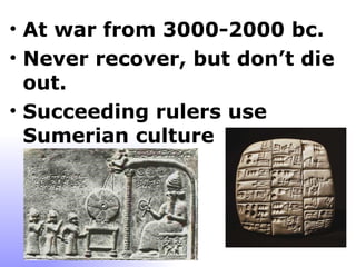 At war from 3000-2000 bc. Never recover, but don’t die out. Succeeding rulers use Sumerian culture 