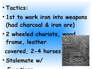 Tactics: 1st to work iron into weapons (had charcoal & iron ore) 2 wheeled chariots, wood frame, leather  covered, 2-4 horses Stalemate w/ Egyptians 