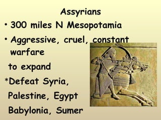 300 miles N Mesopotamia Aggressive, cruel, constant warfare to expand * Defeat Syria,  Palestine, Egypt  Babylonia, Sumer btw 1000 & 650 BC Assyrians 