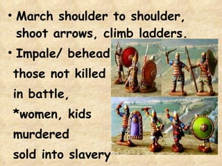 March shoulder to shoulder, shoot arrows, climb ladders.  Impale/ behead  those not killed in battle,  *women, kids murdered sold into slavery 