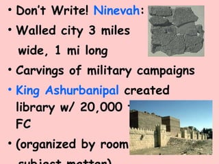 Don’t Write!  Ninevah : Walled city 3 miles wide, 1 mi long Carvings of military campaigns King Ashurbanipal  created library w/ 20,000 tablets from FC (organized by room, subject matter) 
