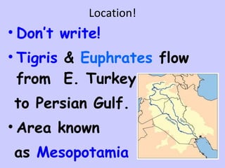 Location! Don’t write! Tigris  &  Euphrates  flow from  E. Turkey  to Persian Gulf. Area known as  Mesopotamia (land btw rivers)   