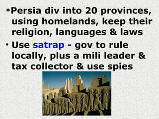 * Persia div into 20 provinces, using homelands, keep their religion, languages & laws Use  satrap  - gov to rule locally, plus a mili leader & tax collector & use spies 