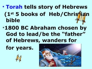 Torah  tells story of Hebrews  (1 st  5 books of  Heb/Christian bible   * 1800 BC Abraham chosen by God to lead/be the “father” of Hebrews, wanders for  for years. 
