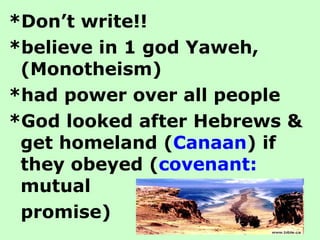 *Don’t write!! *believe in 1 god Yaweh, (Monotheism) *had power over all people *God looked after Hebrews & get homeland ( Canaan ) if they obeyed ( covenant:  mutual  promise) 