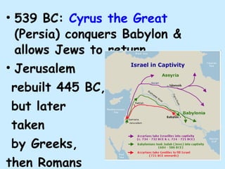 539 BC:  Cyrus the Great   (Persia) conquers Babylon & allows Jews to return  Jerusalem  rebuilt 445 BC,  but later  taken by Greeks,  then Romans 