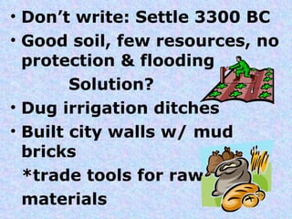 Don’t write: Settle 3300 BC Good soil, few resources, no protection & flooding Solution? Dug irrigation ditches Built city walls w/ mud bricks *trade tools for raw  materials 
