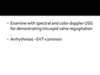  Examine with spectral and color doppler USG
for demostrating tricuspid valve regugitation
.
 Arrhythmias –SVT-common
 