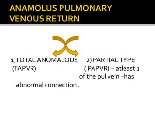 1)TOTALANOMALOUS 2) PARTIALTYPE
(TAPVR) ( PAPVR) – atleast 1
of the pul vein –has
abnormal connection .
 