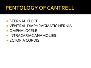  STERNAL CLEFT
 VENTRAL DIAPHRAGMATIC HERNIA
 OMPHALOCELE
 INTRACARIAC ANAMOLIES
 ECTOPIA CORDIS
 