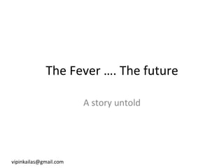 The Fever …. The future A story untold [email_address] 