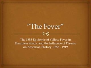 The 1855 Epidemic of Yellow Fever in
Hampton Roads, and the Influence of Disease
    on American History, 1855 - 1919
 