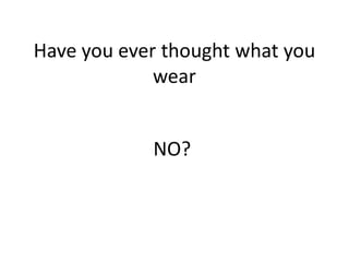 Have you ever thought what you
wear
NO?
 