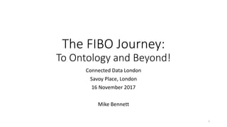 The FIBO Journey:
To Ontology and Beyond!
Connected Data London
Savoy Place, London
16 November 2017
Mike Bennett
1
 