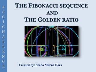 #
S
C
I
C
H
A
L
L
E
N
G
E
THE FIBONACCI SEQUENCE
AND
THE GOLDEN RATIO
Created by: Szabó Miléna Dóra
 