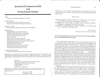 Journal of Commonwealth                                                                                      BOOK REVIEWS 115
                               and
                                                                                                  important, it is the political struggles that focus around it that give it
                       Postcolonial Studies                                                       explanatory power. It is this connection that is missing and makes the book
                                                                                                  of little value.

Editor:                                                                                                                             Works Cited
    Gautam Kundu (Georgia Southern University)
                                                                                                 Anderson, Benedict. Imagined Communities: Reflections on the Origin and
Associate Editors:                                                                                   Spread of Nationalism. New York, London: Verso, 1983.
    Richard Flynn (Georgia Southern University)                                                  Hobsbawm, Eric J., and Terence O. Ranger, eds. The Invention of Tradition.
    Paulus Pimomo (Eastern Washington University)
                                                                                                    Cambridge: Cambridge University Press, 1983.
                                                                                                 Kotler, Philip, Somkid Jatusripitac, and Suvit Maesincee. The Marketing of
Book Review Editor:
   Rebecca Weaver-Hightower (University of North Dakota)
                                                                                                    Nations. New York: Free Press, 1997.

Editorial Board:                                                                                                                                                   Pravina Cooper
    Margaret Bass (St. Lawrence University)                                                                                               California State University, Long Beach
    Deepika Petraglia-Bahri (Emory University)
    Timothy Brennan (University of Minnesota)
     Mary Lou Emery (University of Iowa)                                                         The Fiction of Nationality in an Era of Transnationalisfn , by Nyla Ali Khan.
     Vinay Lal (UCLA)                                                                            New York: Routledge, 2005 . 132 pages.
     Neil Lazarus (University of Warwick)
     Bemth Lindfors (University of Texas at Austin)
     Saree Makdisi (University of California at Los Angeles)
    Pushpa Parekh (Spelman College)
                                                                                                      The starting point of Nyla Khan's The Fiction of Nationality in an Era of
    John Rooks (Morris College)                                                                   Transnationalism is the paradox that transnationalism both demolishes and
    Robert Ross (University of Texas at Austin)                                                  extends the boundaries of nationalism in a xenophobic, essentialist, and
    Henry Schwarz (Georgetown University)                                                        a fundamentalist variety of neo-nationalism. The trans-territorization of
    David Stouck (Simon Fraser University)                                                       socioeconomic, political, and cultural practices leads to identity polarization
                                                                                                 between the "authentic" and "demonic" in diasporic communities. Khan studies
Journal Design and Layout:                                                                       these transnational practices as they impact the cannonical understanding of
    Elizabeth J. Deeley (Georgia Southern University)
                                                                                                 literary texts of four South Asian Anglophones writers, V. S. Naipaul,
Manuscripts for publication must be written in English and submitted in duplicate. The
                                                                                                 Salman Rushdie, Amitav Ghosh, and Anita Desai. Khan attempts this reading
approximate length should preferably be between 4,000-5,000 words (i.e., 14-18 typed, double-    through a symbiosis of fiction and contemporary history, particularly the Ram
spaced pages), and must follow the MLA Style Manual format. Manuscripts should be sent          Janunabhoomi agitation of 1989. Her other major focus is on how transnational
to:                                                                                             identities are related to the invention, transmission, and revision of nationalist
                                                                                                histories. Specifically, she explores how South Asian identity is negotiated in
                   The Editor                                                                   Western spaces and aims to establish that writers "create an interstitial space
                   Journal of Commonwealth and Postcolonial Studies
                                                                                                between cosmopolitan and the parochial where they might observe other
                   Department of Literature and Philosophy
                   Georgia Southern University                                                  resistance histories and political agendas in order to speak in a transnational
                   P. O. Box 8023
                                                                                                discourse"(7).
                   Statesboro, GA 30460-8023                                                         Transnationalism in this analysis takes national identities as its centrifuge.
                                                                                                Inevitably, this not only creates the idea of an "originary home" but also gives
 Subscriptions for this bi-annual journal should be sent to the same address.                   it a cultural and historical staffs. Thus, in the Indian context, transnational
 Annual rates are:                                                                              "bigots" in the UK and USA were involved in a construction of a mythic
                                     Individuals: $20.00
                                                                                                history based on an assertion of "macuslinist virility and national tradition in
                                      Institutions: $40.00
                                                                                                a classically fascist form" which translates into the erasure of "Indus Valley"
 