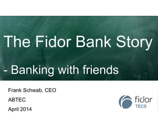 The Fidor Bank Story
- Banking with friends
Frank Schwab, CEO
ABTEC
April 2014
 