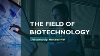 THE FIELD OF
BIOTECHNOLOGY
Presented By: Hammad Wali
 