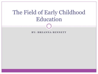 The Field of Early Childhood
         Education

       BY: BREANNA BENNETT
 