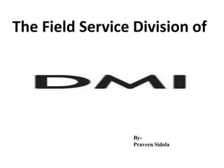 The Field Service Division of




                  By-
                  Praveen Sidola
 