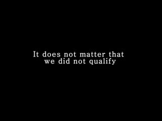 It does not matter that  we did not qualify 