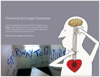 Coworking and Large Companies
Many US companies have received the memo. Companies such as
Zappos, AT&T, Sprint, State Farm Insurance, and Coca Cola have
all built coworking spaces to try and spark greater collaboration,
creativity, and innovation inside their firms.
What is your firm doing to catch the wave?
6 | Fifth Age Program
 