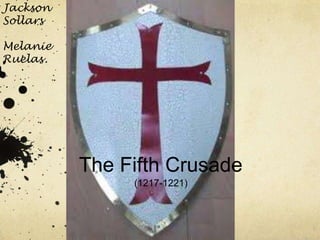 Jackson
Sollars

Melanie
Ruelas




          The Fifth Crusade
               (1217-1221)
 