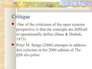 Critique
 One of the criticisms of the open systems
perspective is that the concepts are difficult
to operationally define (Haas & Drabek,
1973)
 Peter M. Senge (2006) attempts to address
this criticism in his 2006 edition of The
fifth discipline
 