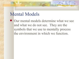 Mental Models
 Our mental models determine what we see
and what we do not see. They are the
symbols that we use to mentally process
the environment in which we function.
 
