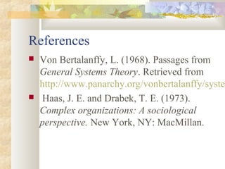 References
 Von Bertalanffy, L. (1968). Passages from
General Systems Theory. Retrieved from
http://www.panarchy.org/vonbertalanffy/system
 Haas, J. E. and Drabek, T. E. (1973).
Complex organizations: A sociological
perspective. New York, NY: MacMillan.
 