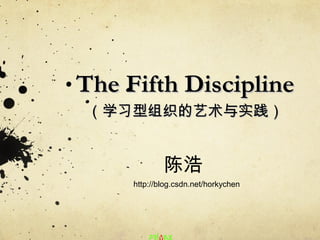 The Fifth DisciplineThe Fifth Discipline
（（学习型组织的艺术与实践学习型组织的艺术与实践））
陈浩
http://blog.csdn.net/horkychen
 