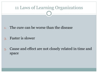 11 Laws of Learning Organizations The cure can be worse than the disease Faster is slower Cause and effect are not closely related in time and space 