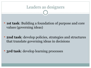 Leaders as designers 1st task : Building a foundation of purpose and core values (governing ideas) 2nd task : develop policies, strategies and structures that translate governing ideas in decisions 3rd task : develop learning processes 