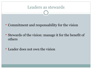 Leaders as stewards Commitment and responsability for the vision Stewards of the vision: manage it for the benefit of others  Leader does not own the vision 