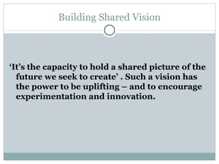 Building Shared Vision ‘ I t’s the capacity to hold a share d  picture of the future we seek to create’ . Such a vision has the power to be uplifting – and to encourage experimentation and innovation.  
