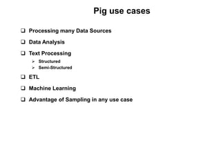 Pig use cases

 Processing many Data Sources

 Data Analysis

 Text Processing
    Structured
    Semi-Structured

 ETL

 Machine Learning

 Advantage of Sampling in any use case
 