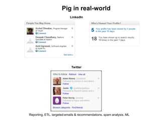 Pig in real-world
                           LinkedIn




                            Twitter




Reporting, ETL, targeted emails & recommendations, spam analysis, ML
 