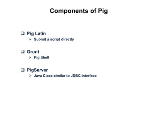 Components of Pig


 Pig Latin
    Submit a script directly


 Grunt
    Pig Shell


 PigServer
    Java Class similar to JDBC interface
 