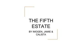 THE FIFTH
ESTATE
BY IMOGEN, JAMIE &
CALISTA
 