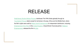 RELEASE
Walt Disney Studios Motion Pictures distributed The Fifth Estate globally through its
Touchstone Pictures label, e...