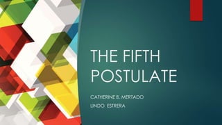 THE FIFTH
POSTULATE
CATHERINE B. MERTADO
LINDO ESTRERA
 