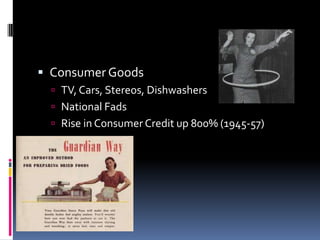  Consumer Goods
   TV, Cars, Stereos, Dishwashers
   National Fads
   Rise in Consumer Credit up 800% (1945-57)
 