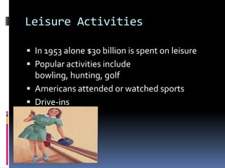 Leisure Activities

 In 1953 alone $30 billion is spent on leisure
 Popular activities include
  bowling, hunting, golf
 Americans attended or watched sports
 Drive-ins
 