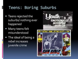 Teens: Boring Suburbs
 Teens rejected the
  suburbs/ nothing ever
  happened
 Many teens felt
  misunderstood
 The ideal of being a
  rebel increases
  juvenile crime
 