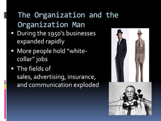 The Organization and the
  Organization Man
 During the 1950’s businesses
  expanded rapidly
 More people hold “white-
  collar” jobs
 The fields of
  sales, advertising, insurance,
  and communication exploded
 