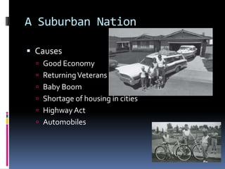 A Suburban Nation

 Causes
   Good Economy
   Returning Veterans
   Baby Boom
   Shortage of housing in cities
   Highway Act
   Automobiles
 